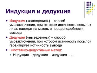 Индукция и дедукция Индукция  («наведение») – способ умозаключения, при котором истинность посылок лишь наводит на мысль о правдоподобности вывода Дедукция  («выведение») – способ умозаключения, при котором истинность посылок гарантирует истинность вывода Гипотетико-дедуктивный метод : Индукция – дедукция – индукция – ... 