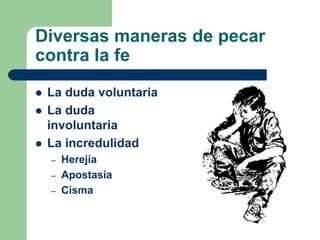 Diversas maneras de pecar
contra la fe
   La duda voluntaria
   La duda
    involuntaria
   La incredulidad
    –   Herejía
    –   Apostasía
    –   Cisma
 