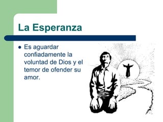 La Esperanza
   Es aguardar
    confiadamente la
    voluntad de Dios y el
    temor de ofender su
    amor.
 