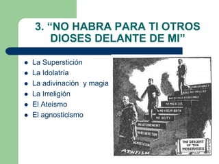 3. “NO HABRA PARA TI OTROS
        DIOSES DELANTE DE MI”

   La Superstición
   La Idolatría
   La adivinación y magia
   La Irreligión
   El Ateismo
   El agnosticismo
 