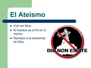 El Ateismo
   Vivir sin Dios.
   El hombre es el fin en sí
    mismo
   Rechazo a la existencia
    de Dios.
 