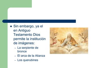    Sin embargo, ya el
    en Antiguo
    Testamento Dios
    permite la institución
    de imágenes:
    –   La serpiente de
        bronce
    –   El arca de la Alianza
    –   Los querubines
 