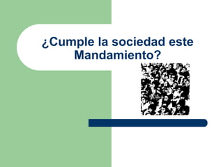¿Cumple la sociedad este
    Mandamiento?
 
