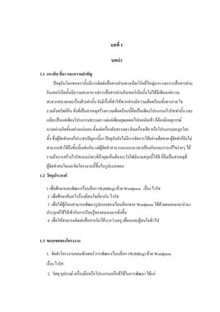 บทที่ 1

                                             บทนา

1.1 แนวคิด ที่มา และความสาคัญ
       ปัจจุบันโลกของเรานั้นมีการติดต่อสื่อสารผ่านทางเน็ตเวิร์คที่ใหญ่มาก และการสื่อสารผ่าน
   อินเทอร์เน็ตนั้นมีความสะดวก แต่การสื่อสารผ่านอินเทอร์เน็ตนั้นไม่ได้มีเพียงแค่ความ
   สะดวกสบายและเรื่องดีๆเท่านั้น ยังมีเรื่อที่ทาให้พวกท่านมีความเดือดร้อนทั้งทางกาย ใจ
   รวมถึงทรัพย์สิน สิ่งที่เป็นสาเหตุสร้างความเดือดร้อนนี้คือเป็นเพียงโปรแกรมไวรัสเท่านั้น และ
   แม้จะเป็นแค่เพียงโปรแกรมธรรมดา แต่แค่เพียงคุณเผลอไปเจอมันเข้า ก็ต้องมีเหตุการณ์
   บางอย่างเกิดขั้นอย่างแน่นอน ตั้งแต่เครื่องดับธรรมดา ยันเครื่องเสีย หรือโปรแกรมจะถูกโละ
   ทิ้ง ซึ่งผู้จัดทาเองก็ประสบปัญหานี้มา ปัจจุบันยังไม่มีการจัดการได้อย่างเด็ดขาด ผู้จัดทาก็ยังไม่
   สามารถทาได้ถึงขั้นนั้นเช่นกัน แต่ผู้จัดทาสามารถแนะแนวทางป้องกันและการแก้ไขง่ายๆ ได้
   รวมถึงการสร้างไวรัสแบบง่ายๆที่ถ้าคุณเห็นต้องระวังไฟล์นามสกุลนี้ให้ดี นี่จึงเป็นสาเหตุที่
   ผู้จัดทาสนใจและคิดโครงงานนี้ขึ้นในรูปแบบของ
1.2 วัตถุประสงค์

   1 เพื่อศึกษาและพัฒนาเว็บบล็อก (WebBlog) ด้วย Wordpress เรื่อง ไวรัส
    2 เพื่อศึกษาค้นคว้าเรื่องที่สนใจเกี่ยวกับ ไวรัส
    3 เพื่อให้ผู้เรียนสามารถพัฒนารูปแบบของเว็บบล็อกจาก Wordpress ได้ด้วยตนเองและนามา
   ประยุกต์ใช้ให้เข้ากับการเรียนรู้ของตนเองมากยิ่งขึ้น
    4 เพื่อให้สามารถติดต่อสื่อสารกันได้ระหว่างครู เพื่อนและผู้สนใจทั่วไป


1.3 ขอบเขตของโครงงาน

   1. จัดทาโครงงานคอมพิวเตอร์ การพัฒนาเว็บบล็อก (WebBlog) ด้วย Wordpress
   เรื่อง ไวรัส
    2. วัสดุ อุปกรณ์ เครื่องมือหรือโปรแกรมหรือที่ใช้ในการพัฒนา ได้แก่
 