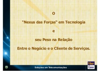 O 
"Nexus das Forças“ em Tecnologia 
e 
seu Peso na Relação 
Entre o Negócio e o Cliente de Serviços. 
Soluções em Telecomunicações 
 