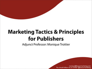 Marketing Tactics & Principles
       for Publishers
     Adjunct Professor: Monique Trottier




                                                monique@boxcarmarketing.com
                             You should follow me on twitter @boxcarmarketing
 