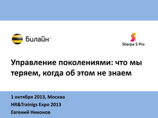 Управление поколениями: что мы
теряем, когда об этом не знаем
1 октября 2013, Москва
HR&Trainigs Expo 2013
Евгений Никонов

 