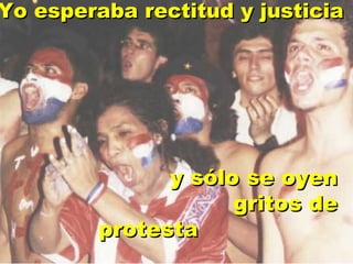 Yo esperaba rectitud y justicia

y sólo se oyen
gritos de
protesta

 