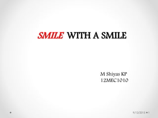 SMILE WITH A SMILE
9/12/2015 1
M Shiyas KP
12MEC1010
 