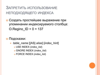 Запретить использование неподходящего индексаСоздать простейшее выражение при упоминании индексируемого столбца:O.Regino_ID+ 0 = 137Подсказки:table_name[[AS] alias] [index_hint] USE INDEX (index_list) GNORE INDEX (index_list) FORCE INDEX(index_list) 