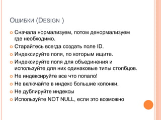 Ошибки (Design )Сначала нормализуем, потом денормализуем где необходимо. Старайтесь всегда создать поле ID.Индексируйте поля, по которым ищите.Индексируйте поля для объединения и используйте для них одинаковые типы столбцов.Не индексируйте все что попало!Не включайте в индекс большие колонки.Не дублируйте индексыИспользуйте NOT NULL, если это возможно