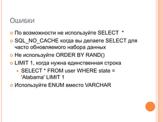 ОшибкиПо возможности не используйте SELECT  *SQL_NO_CACHE когда вы делаете SELECT для часто обновляемого набора данныхНе используйте ORDER BY RAND()LIMIT 1, когда нужна единственная строкаSELECT * FROM user WHERE state = 'Alabama' LIMIT 1Используйте ENUM вместо VARCHAR