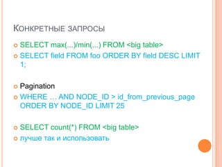 Конкретные запросыSELECT max(...)/min(...) FROM <big table>SELECT field FROM foo ORDER BY field DESC LIMIT 1;PaginationWHERE … AND NODE_ID > id_from_previous_page ORDER BY NODE_ID LIMIT 25SELECT count(*) FROM <big table>лучше так и использовать