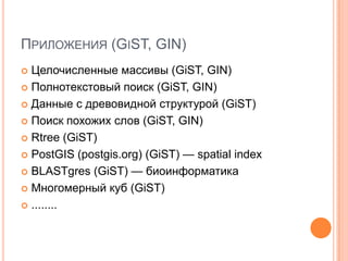 Приложения (GiST, GIN)Целочисленные массивы (GiST, GIN)Полнотекстовый поиск (GiST, GIN)Данные с древовидной структурой (GiST)Поиск похожих слов (GiST, GIN)Rtree(GiST)PostGIS(postgis.org) (GiST) — spatial indexBLASTgres(GiST) — биоинформатикаМногомерный куб (GiST)........