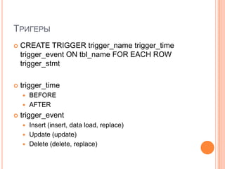 ТригерыCREATE TRIGGER trigger_nametrigger_timetrigger_eventON tbl_name FOR EACH ROW trigger_stmttrigger_timeBEFORE AFTERtrigger_eventInsert (insert, data load, replace)Update (update)Delete (delete, replace)