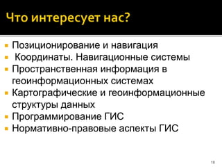  Позиционирование и навигация
 Координаты. Навигационные системы
 Пространственная информация в
геоинформационных системах
 Картографические и геоинформационные
структуры данных
 Программирование ГИС
 Нормативно-правовые аспекты ГИС
18
 