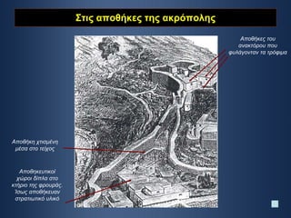 Στις αποθήκες της ακρόπολης Αποθήκες του ανακτόρου που φυλάγονταν τα τρόφιμα Αποθήκη χτισμένη μέσα στο τείχος Αποθηκευτικοί χώροι δίπλα στο κτήριο της φρουράς. Ίσως αποθήκευαν στρατιωτικό υλικό 