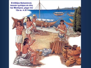 Επιδέξιοι θαλασσινοί, έκαναν εμπόριο σε όλη την Μεσόγειο, μέχρι τον 12ο αι. π.Χ.   