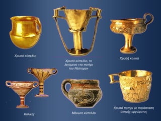 Κύλικες Μόνωτο κύπελλο Χρυσό ποτήρι με παράσταση σκηνής οργώματος Χρυσό κύπελλο Χρυσό κύπελλο, το λεγόμενο «το ποτήρι του Νέστορα» Χρυσή κύλικα 