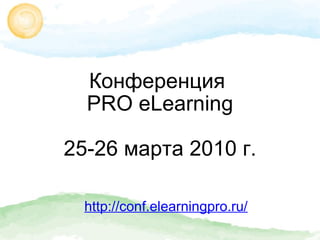 Конференция  PRO eLearning   25-26 марта 2010 г. http://conf.elearningpro.ru/ 