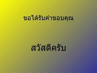 ขอได้รับคำขอบคุณ สวัสดีครับ 