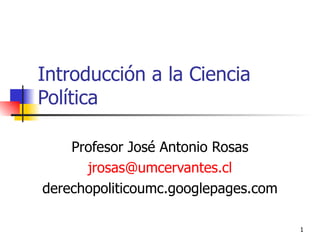 Introducción a la Ciencia Política Profesor José Antonio Rosas [email_address] derechopoliticoumc.googlepages.com 