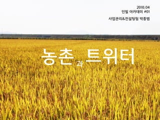 2010.04
         읶빌 아카데미 #01
     사업관리&컨설팅팀 박종범




농촌 과 트위터
 