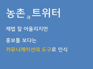 농촌 과 트위터
제법 잘 어울리지맊

홍보툴 보다는
커뮤니케이션의 도구로 읶식
 