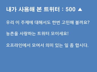 내가 사용해 본 트위터 : 500 ▲

우리 이 주제에 대해서도 한번 고민해 볼까요?

농촌을 사랑하는 트위터 모이세요!

오프라읶에서 모여서 의미 있는 읷 좀 합시다.
 