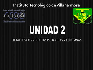 Instituto Tecnológico de Villahermosa UNIDAD 2 DETALLES CONSTRUCTIVOS EN VIGAS Y COLUMNAS 