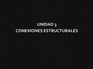 UNIDAD 3 CONEXIONES ESTRUCTURALES 