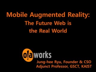 Mobile Augmented Reality:
     The Future Web is
      the Real World




         Jung-hee Ryu, Founder & CSO
         Adjunct Professor, GSCT, KAIST
 