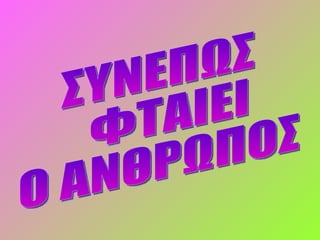 ΣΥΝΕΠΩΣ ΦΤΑΙΕΙ Ο ΑΝΘΡΩΠΟΣ 