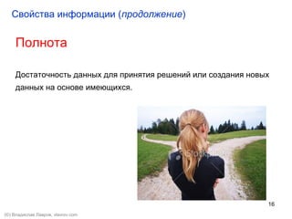 16
Полнота
Достаточность данных для принятия решений или создания новых
данных на основе имеющихся.
Свойства информации (продолжение)
(©) Владислав Лавров, vlavrov.com
 
