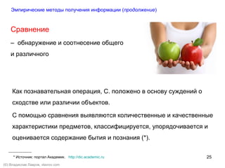 25
(©) Владислав Лавров, vlavrov.com
Сравнение
– обнаружение и соотнесение общего
и различного
Как познавательная операция, С. положено в основу суждений о
сходстве или различии объектов.
С помощью сравнения выявляются количественные и качественные
характеристики предметов, классифицируется, упорядочивается и
оценивается содержание бытия и познания (*).
* Источник: портал Академик. http://dic.academic.ru
Эмпирические методы получения информации (продолжение)
 