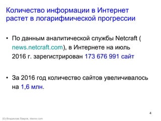 4
Количество информации в Интернет
растет в логарифмической прогрессии
• По данным аналитической службы Netcraft (
news.netcraft.com), в Интернете на июль
2016 г. зарегистрирован 173 676 991 сайт
• За 2016 год количество сайтов увеличивалось
на 1,6 млн.
(©) Владислав Лавров, vlavrov.com
 