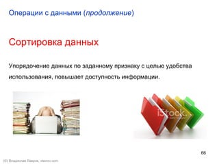 66
Сортировка данных
Упорядочение данных по заданному признаку с целью удобства
использования, повышает доступность информации.
Операции с данными (продолжение)
(©) Владислав Лавров, vlavrov.com
 