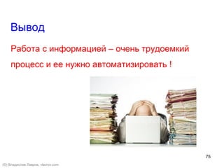 75
Вывод
(©) Владислав Лавров, vlavrov.com
Работа с информацией – очень трудоемкий
процесс и ее нужно автоматизировать !
 