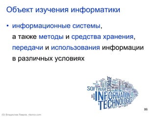 86
• информационные системы,
а также методы и средства хранения,
передачи и использования информации
в различных условиях
Объект изучения информатики
(©) Владислав Лавров, vlavrov.com
 
