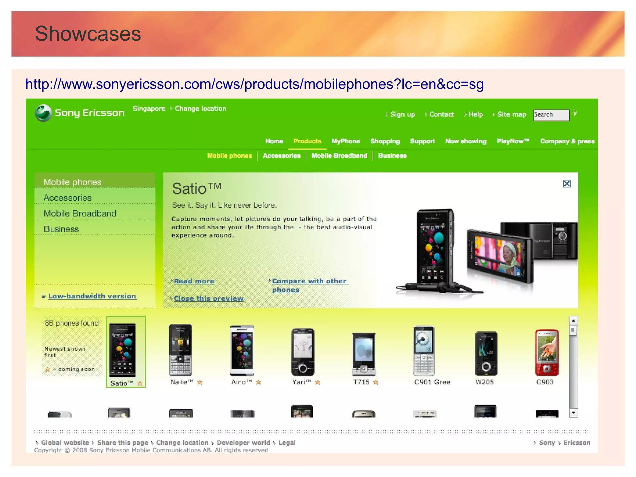 Showcases

http://www.sonyericsson.com/cws/products/mobilephones?lc=en&cc=sg
 