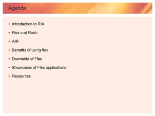 Agenda

●   Introduction to RIA

●   Flex and Flash

●   AIR

●   Benefits of using flex

●   Downside of Flex

●   Showcases of Flex applications

●   Resources
 