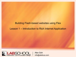 Building Flash-based websites using Flex

Lesson 1 – Introduction to Rich Internet Application




                       Alex Goh
                       info@alekkus.com
 