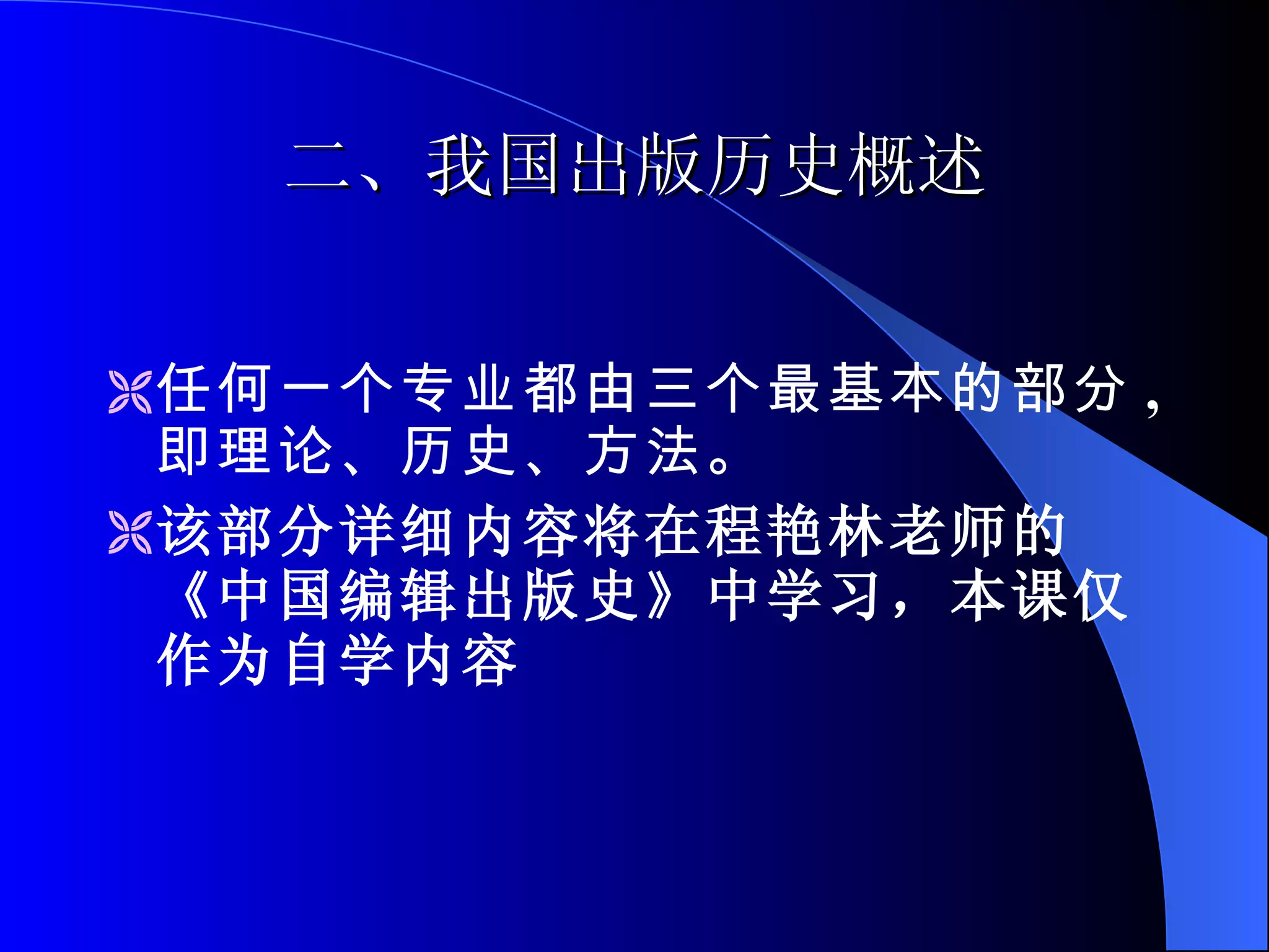 二 、 我国出版历史概述 任何一个专业都由三个最基本的部分 , 即理论、历史、方法。 该部分详细内容将在程艳林老师的《中国编辑出版史》中学习，本课仅作为自学内容 