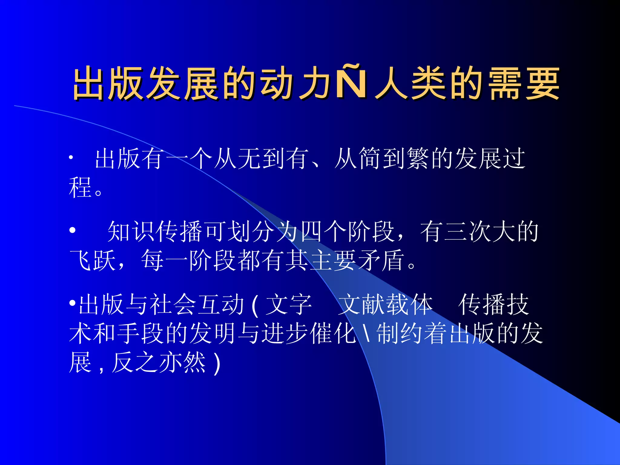 出版发展的动力—人类的需要 出版有一个从无到有、从简到繁的发展过程。 知识传播可划分为四个阶段，有三次大的飞跃，每一阶段都有其主要矛盾。 出版与社会互动 ( 文字  文献载体  传播技术和手段的发明与进步催化 \ 制约着出版的发展 , 反之亦然 )  