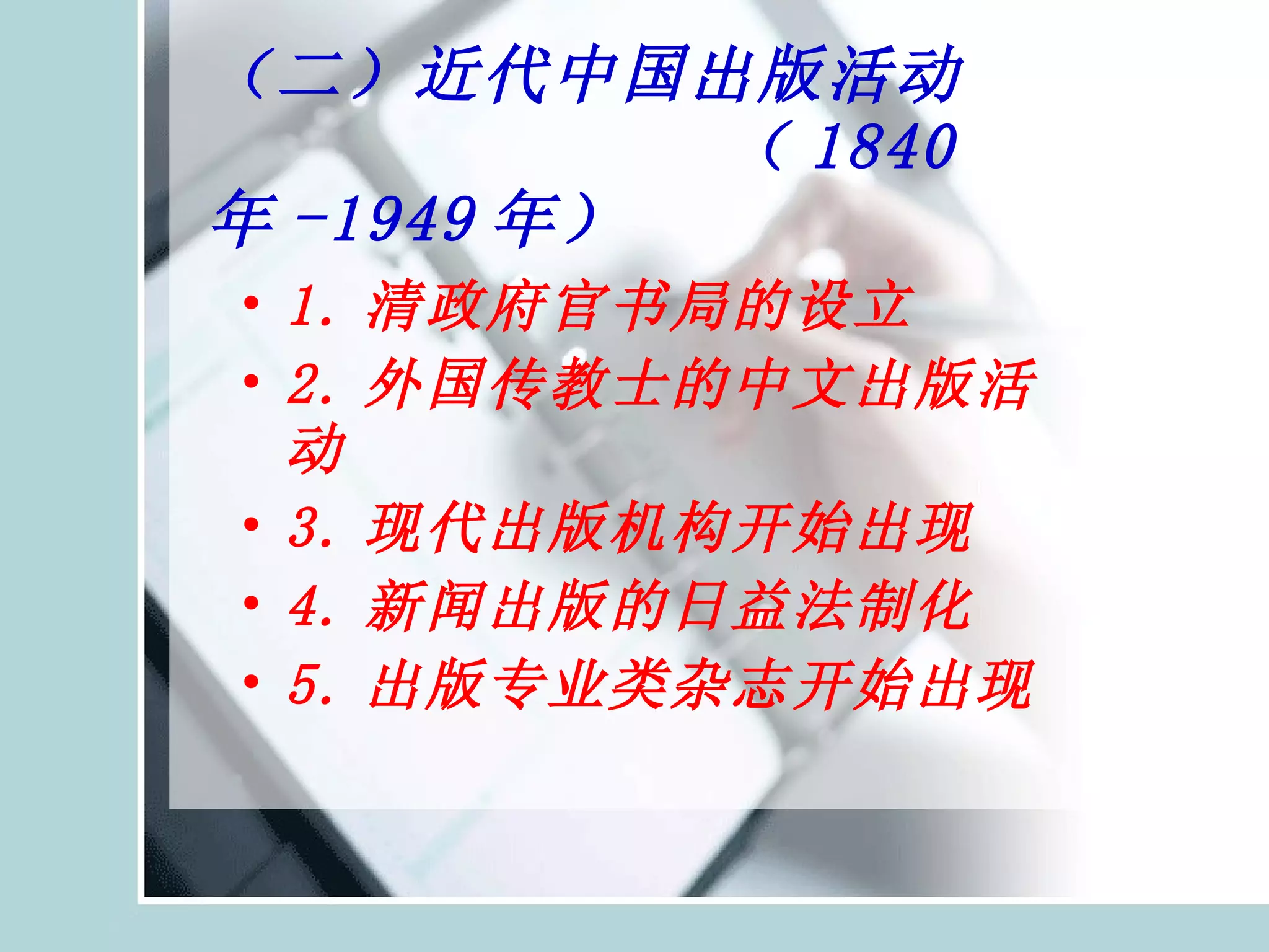 （二）近代中国出版活动   （ 1840 年 -1949 年） 1. 清政府官书局的设立 2. 外国传教士的中文出版活动 3. 现代出版机构开始出现 4. 新闻出版的日益法制化 5. 出版专业类杂志开始出现 