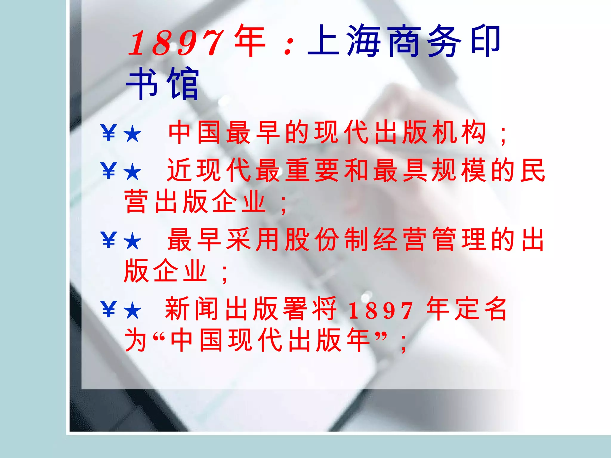 1897 年 : 上海商务印书馆 ★   中国最早的现代出版机构； ★   近现代最重要和最具规模的民营出版企业； ★   最早采用股份制经营管理的出版企业； ★  新闻出版署将 1897 年定名为“中国现代出版年”； 