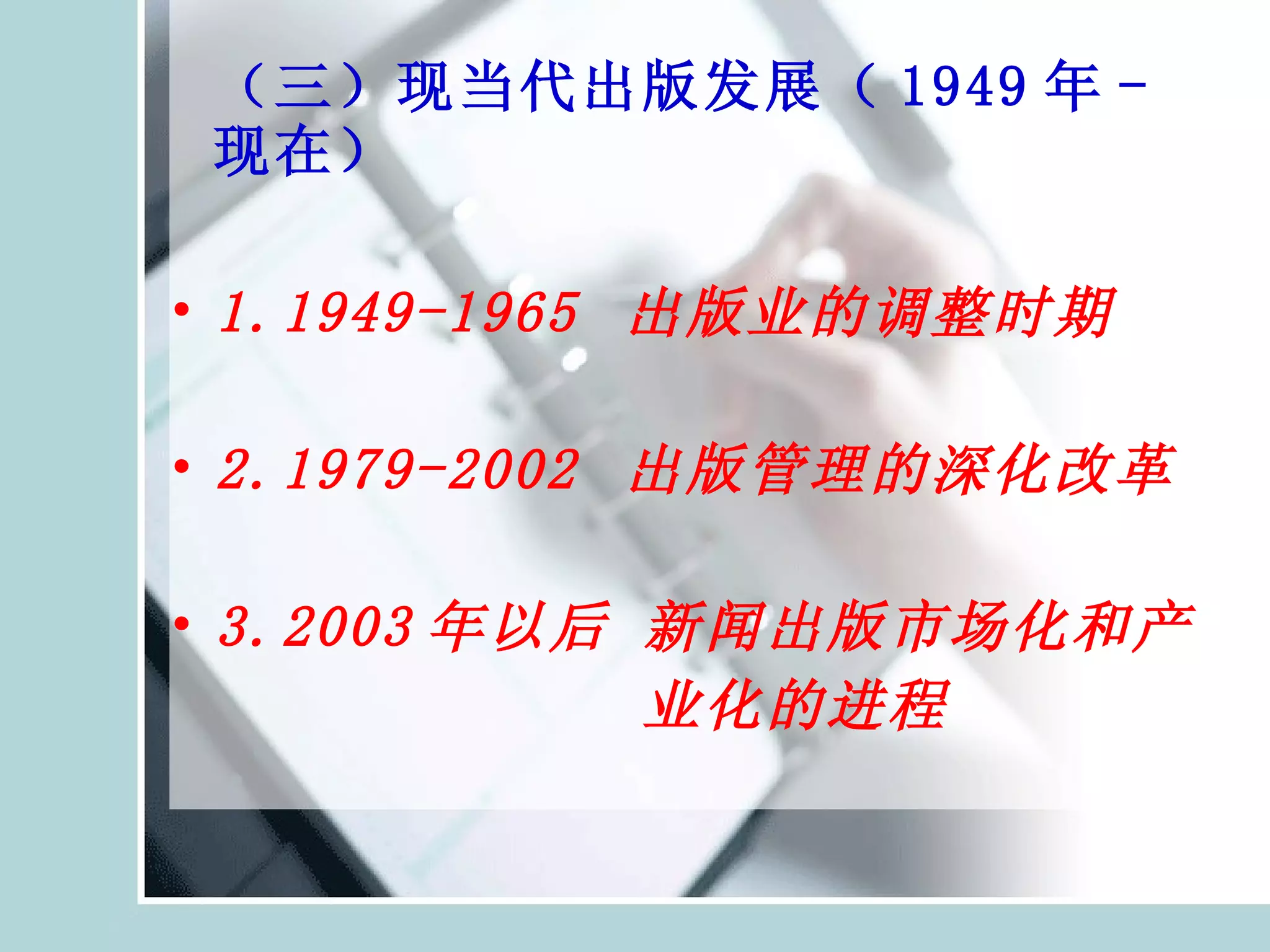 （三）现当代出版 发展 （ 1949 年 - 现在） 1.1949-1965  出版业的调整时期 2.1979-2002  出版管理的深化改革 3.2003 年以后 新闻出版市场化和产 业化的进程 