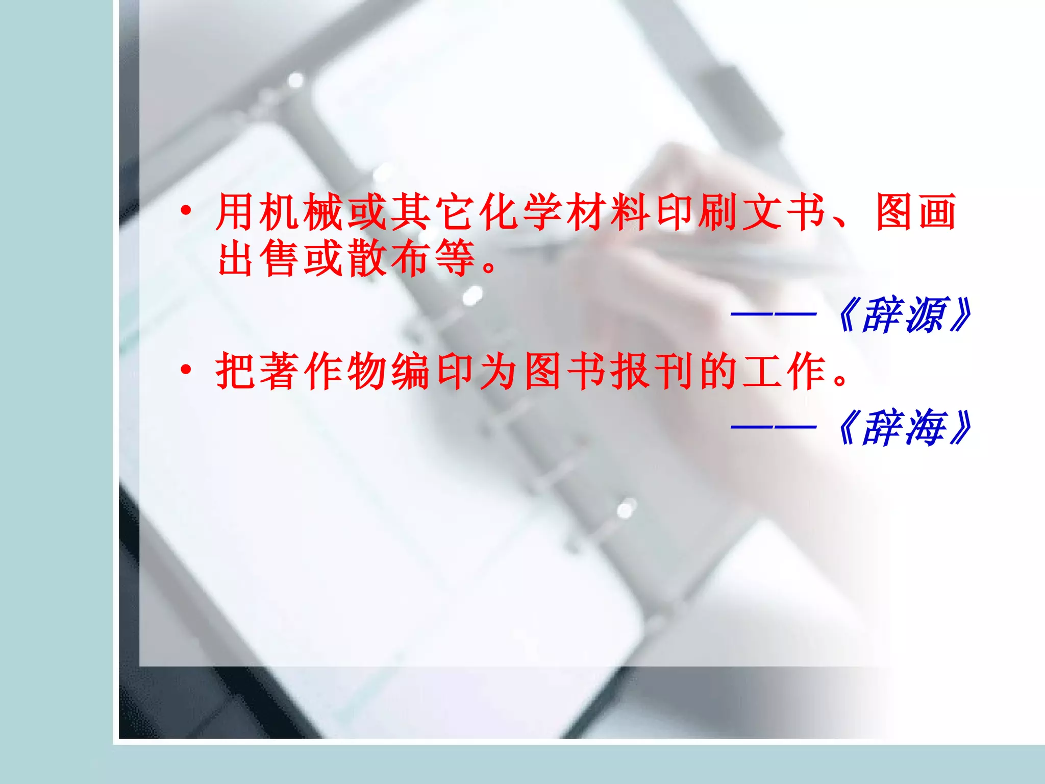用机械或其它化学材料印刷文书、图画出售或散布等。 　——《辞源》 把著作物编印为图书报刊的工作。 　——《辞海》 