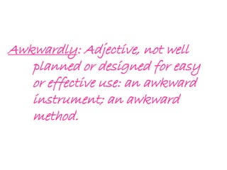 Awkwardly: Adjective, not well
planned or designed for easy
or effective use: an awkward
instrument; an awkward
method.
 
