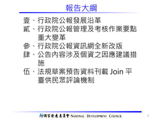 2
報告大綱
壹、行政院公報發展沿革
貳、行政院公報管理及考核作業要點
重大變革
參、行政院公報資訊網全新改版
肆、公告內容涉及個資之因應建議措
施
伍、法規草案預告資料刊載 Join 平
臺供民眾評論機制
 